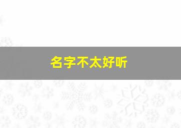 名字不太好听,名字好听不好听