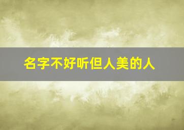 名字不好听但人美的人,名字不好听但人美的人是什么人