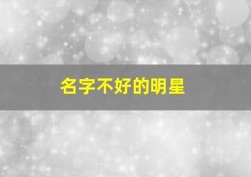 名字不好的明星,名字不好的明星都有谁