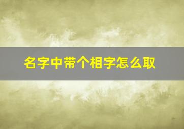 名字中带个相字怎么取,名字中带个相字怎么取名