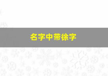 名字中带徐字,名字带徐的名字