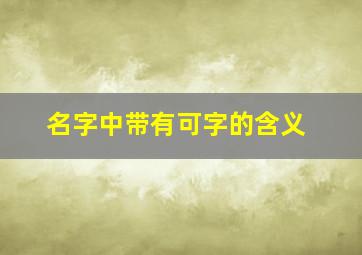 名字中带有可字的含义,名字里有可字的寓意