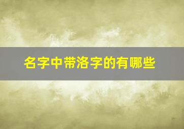 名字中带洛字的有哪些,名字中带洛字的有哪些网名