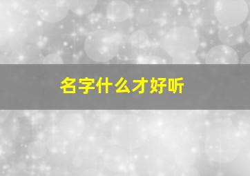 名字什么才好听,名字什么好听的名字恋