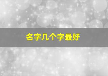 名字几个字最好,名字起几个字的好