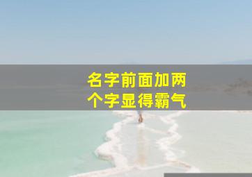 名字前面加两个字显得霸气,名字前面加2个字