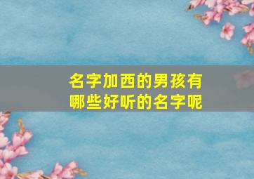 名字加西的男孩有哪些好听的名字呢,名字加西的男孩有哪些好听的名字呢英语