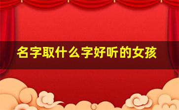 名字取什么字好听的女孩,名字取什么字好听的女孩子