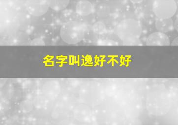 名字叫逸好不好,名字叫逸什么好听