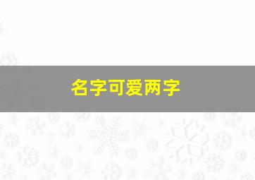 名字可爱两字,可爱名字俩字