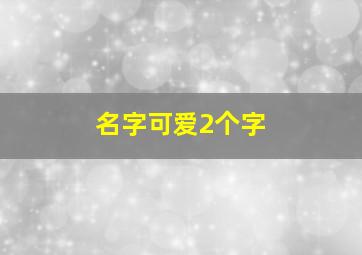 名字可爱2个字,可爱的名字2个字的