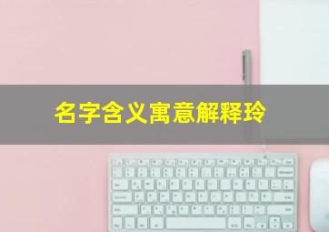 名字含义寓意解释玲,带玲字的昵称有内涵的带玲字的女孩名字介绍寓意