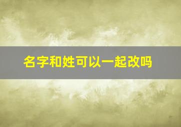 名字和姓可以一起改吗,名字跟姓氏能改吗