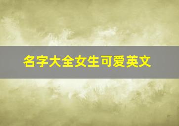 名字大全女生可爱英文,英文名字女孩有寓意好听的女生英文名字大全