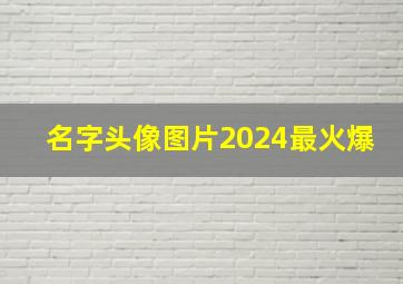 名字头像图片2024最火爆,名字头像模板