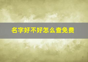 名字好不好怎么查免费,名字好不好怎么查免费测试