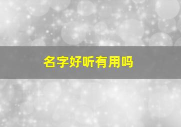 名字好听有用吗,名字好听有用吗迷信