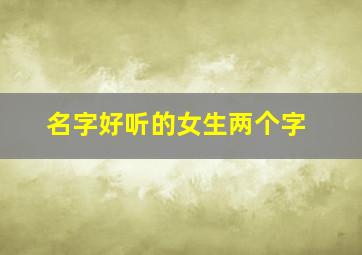 名字好听的女生两个字,好听的女生名字