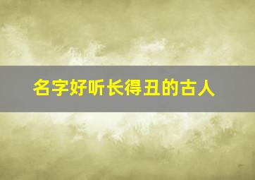 名字好听长得丑的古人,名字丑但长的好看的成语