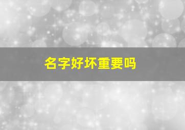 名字好坏重要吗,名字的好坏是否决定一个人的命运