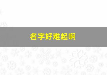 名字好难起啊,名字好难起啊怎么回事