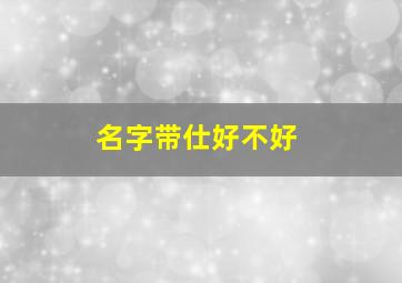 名字带仕好不好,带仕字的男孩名字大全