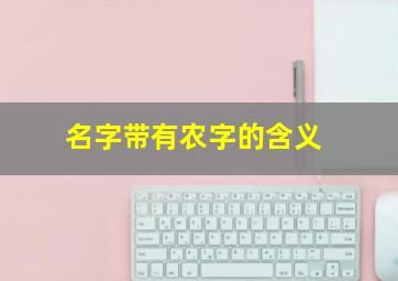 名字带有农字的含义,名字带有农字的含义女孩