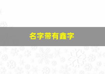 名字带有鑫字,名字里带鑫的名字