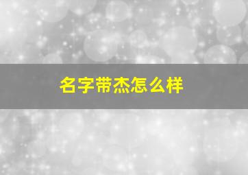 名字带杰怎么样,名字带杰的男孩名字好吗