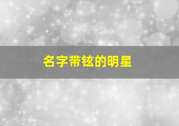 名字带铉的明星,名字带铉的明星有哪些