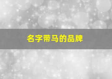 名字带马的品牌,名字带马的品牌有哪些