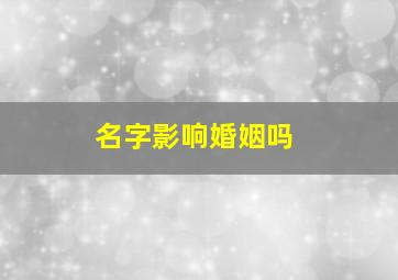 名字影响婚姻吗,名字会影响一个人吗