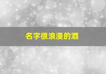 名字很浪漫的酒,有寓意的酒名字有哪些