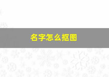 名字怎么抠图,名字怎么抠图好看