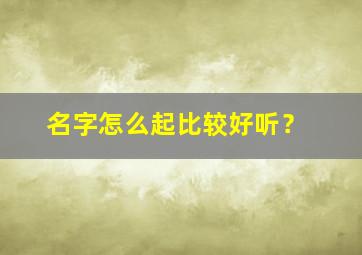 名字怎么起比较好听？,名字怎么起比较好听男生