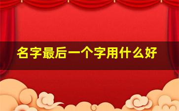 名字最后一个字用什么好,名字最后一个字的玄机