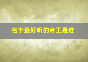 名字最好听的帝王是谁,帝王 名字