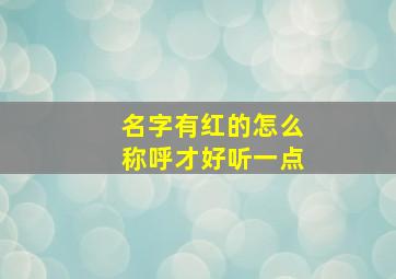 名字有红的怎么称呼才好听一点,名字里有红如何起外号