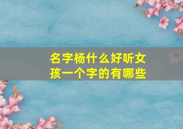 名字杨什么好听女孩一个字的有哪些