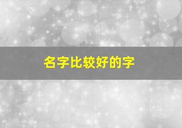 名字比较好的字,好的取名字的字