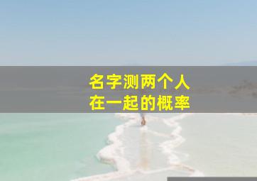 名字测两个人在一起的概率,名字测试两人能不能在一起