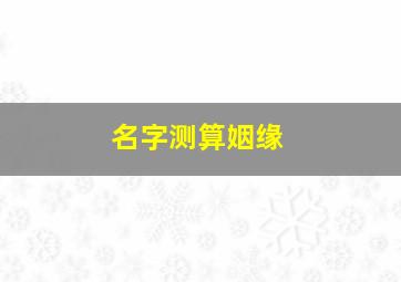 名字测算姻缘,两个名字测算姻缘免费