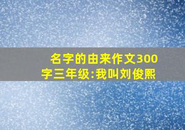 名字的由来作文300字三年级:我叫刘俊熙,我名字的由来怎么写三年级