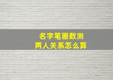 名字笔画数测两人关系怎么算,名字笔画数测两人关系