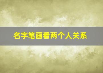 名字笔画看两个人关系,看姓名笔画两个人关系