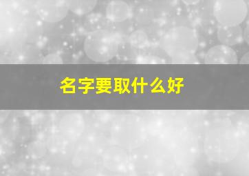 名字要取什么好,名字取什么好游戏