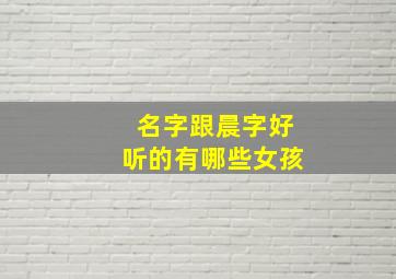 名字跟晨字好听的有哪些女孩,晨与辰 女孩名字哪个好