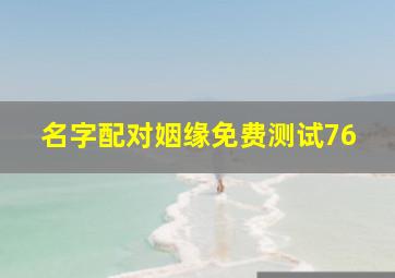 名字配对姻缘免费测试76,男女姓名配对测姻缘姓名配对的姓名婚姻配对