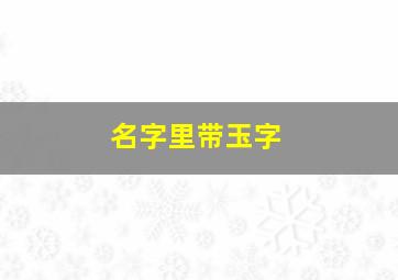 名字里带玉字,名字里带玉字的女人起抖音网名