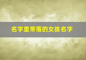 名字里带落的女孩名字,女孩名字带落字寓意好不好